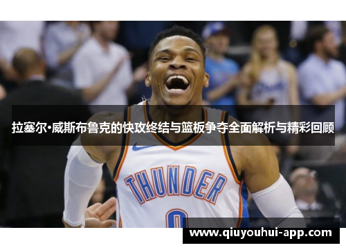 拉塞尔·威斯布鲁克的快攻终结与篮板争夺全面解析与精彩回顾