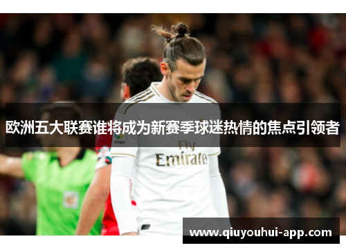 欧洲五大联赛谁将成为新赛季球迷热情的焦点引领者